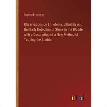 Observations on Lithotomy, Lithotrity and the Early Detection of Stone in the Bladder, with a Description of a New Method of Tapping the Bladder
