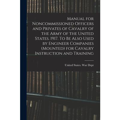 Manual for Noncommissioned Officers and Privates of Cavalry of the Army of the United States. 1917. To be Also Used by Engineer Companies (mounted) for Cavalry Instruction and Training