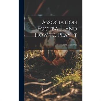 Association Football and how to Play It Association Football and how to Play It