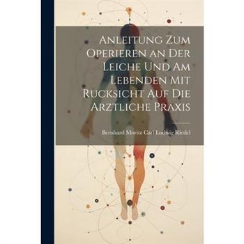 Anleitung zum Operieren an der Leiche und am Lebenden mit Rucksicht auf die Arztliche Praxis