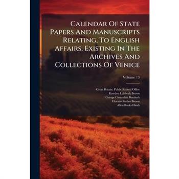 Calendar Of State Papers And Manuscripts Relating, To English Affairs, Existing In The Archives And Collections Of Venice