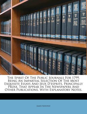 The Spirit of the Public Journals for 1799. Being an Impartial Selection of the Most Exquisite Essays and Jeux d’Esprits, Principally Prose, That Appear in the Newspapers and Other Publications. with 