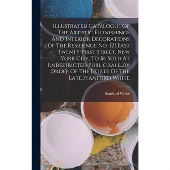 Illustrated Catalogue Of The Artistic Furnishings And Interior Decorations Of The Residence No. 121 East Twenty-first Street, New York City, To Be Sold At Unrestricted Public Sale...by Order Of The Es