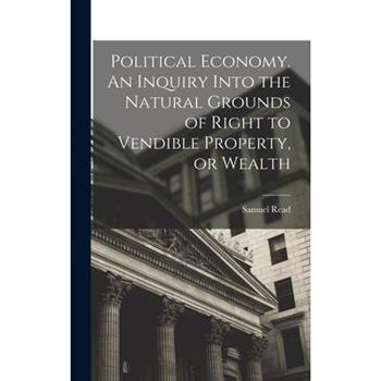 Political Economy. An Inquiry Into the Natural Grounds of Right to Vendible Property, or Wealth
