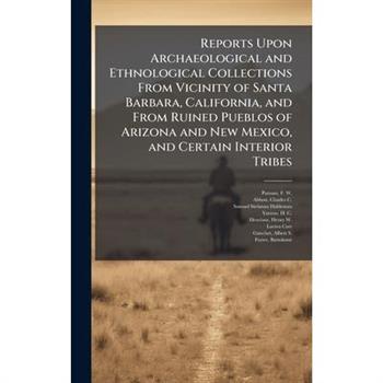 Reports Upon Archaeological and Ethnological Collections From Vicinity of Santa Barbara, California, and From Ruined Pueblos of Arizona and New Mexico, and Certain Interior Tribes