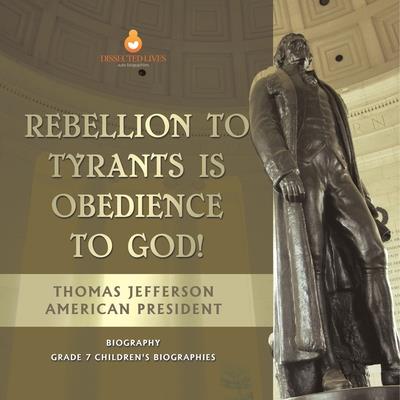 Rebellion To Tyrants Is Obedience To God! Thomas Jefferson American President - Biography Grade 7 Children’s Biographies