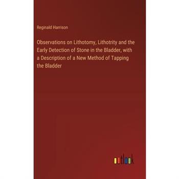 Observations on Lithotomy, Lithotrity and the Early Detection of Stone in the Bladder, with a Description of a New Method of Tapping the Bladder