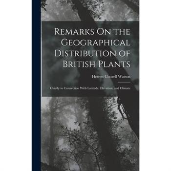 Remarks On the Geographical Distribution of British Plants; Chiefly in Connection With Latitude, Elevation, and Climate