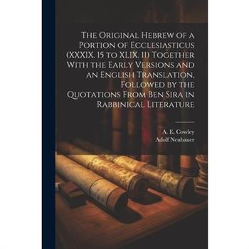 The Original Hebrew of a Portion of Ecclesiasticus (XXXIX. 15 to XLIX. 11) Together With the Early Versions and an English Translation, Followed by the Quotations From Ben Sira in Rabbinical Literatur