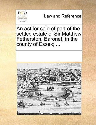 An act for sale of part of the settled estate of Sir Matthew Fetherston, Baronet, in the county of Essex; ...