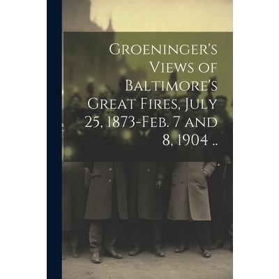 Groeninger's Views of Baltimore's Great Fires, July 25, 1873-Feb. 7 and 8, 1904 ..