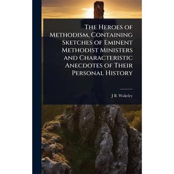 The Heroes of Methodism, Containing Sketches of Eminent Methodist Ministers and Characteristic Anecdotes of Their Personal History
