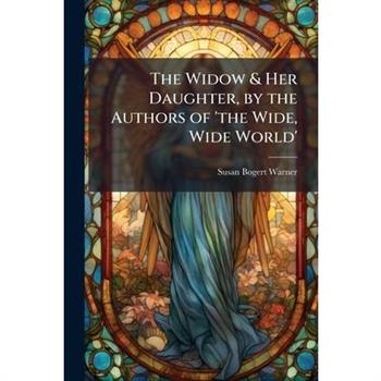 The Widow & Her Daughter, by the Authors of ’The Wide, Wide World’.