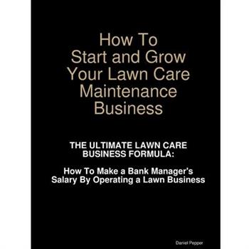 How To Start and Grow Your Lawn Care Maintenance Business How To Start and Grow Your Lawn Care Maintenance Business