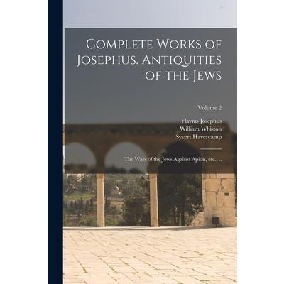 Complete Works of Josephus. Antiquities of the Jews; The Wars of the Jews Against Apion, etc., ..; Volume 2