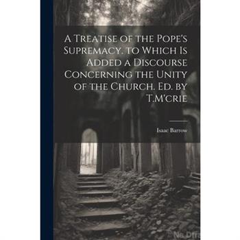 A Treatise of the Pope's Supremacy. to Which Is Added a Discourse Concerning the Unity of the Church. Ed. by T.M'crie