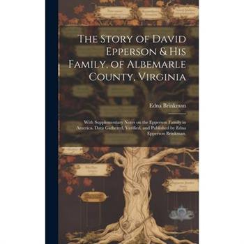 The Story of David Epperson & His Family, of Albemarle County, Virginia; With Supplementary Notes on the Epperson Family in America. Data Gathered, Verified, and Published by Edna Epperson Brinkman.