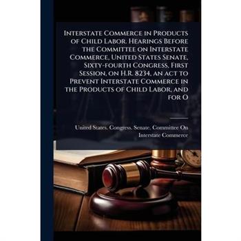 Interstate Commerce in Products of Child Labor. Hearings Before the Committee on Interstate Commerce, United States Senate, Sixty-fourth Congress, First Session, on H.R. 8234, an act to Prevent Inters