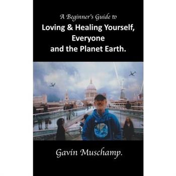 A Beginner's Guide to Loving & Healing Yourself, Everyone and the Planet Earth