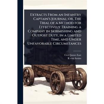 Extracts From an Infantry Captain’s Journal; or, The Trial of a Method for Effectively Training a Company in Skirmishing and Outpost Duty, in a Limited Time, and Under Unfavorable Circumstances