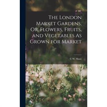 The London Market Gardens, Or, Flowers, Fruits, and Vegetables As Grown for Market