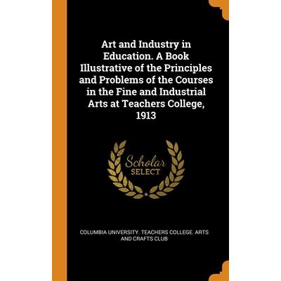 Art and Industry in Education. A Book Illustrative of the Principles and Problems of the Courses in the Fine and Industrial Arts at Teachers College, 1913