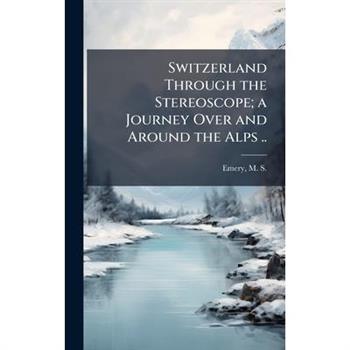 Switzerland Through the Stereoscope; a Journey Over and Around the Alps ..