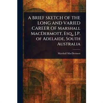 A BRIEF SKETCH OF THE LONG AND VARIED CAREER OF Marshall MacDermott, Esq., J.P. of Adelaide, South Australia