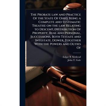 The Probate law and Practice Of the State Of Ohio; Being a Complete and Systematic Treatise on the law Relating to Descent, Distribution Of Property, Real and Personal, Successions, Both Testate and I