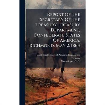 Report Of The Secretary Of The Treasury. Treasury Department, Confederate States Of America, Richmond, May 2, 1864