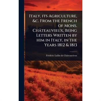 Italy, its Agriculture, &c. From the French of Mons. Ch璽teauvieux, Being Letters Written by him in Italy, in the Years 1812 & 1813