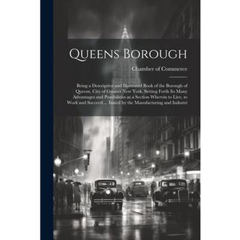 Queens Borough; Being a Descriptive and Illustrated Book of the Borough of Queens, City of Greater New York, Setting Forth its Many Advantages and Possibilities as a Section Wherein to Live, to Work a