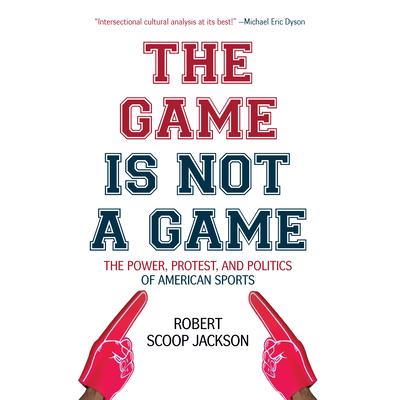 The Game Is Not a GameTheGame Is Not a GameThe Power Protest and Politics of American Spo