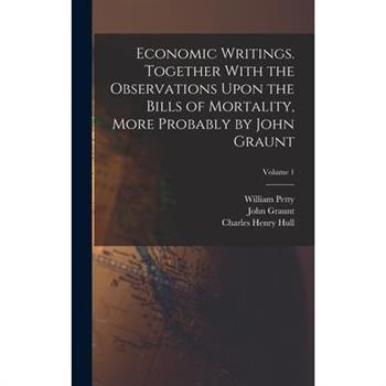 Economic Writings. Together With the Observations Upon the Bills of Mortality, More Probably by John Graunt; Volume 1