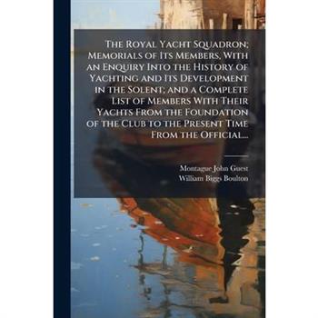 The Royal Yacht Squadron; Memorials of Its Members, With an Enquiry Into the History of Yachting and Its Development in the Solent; and a Complete List of Members With Their Yachts From the Foundation