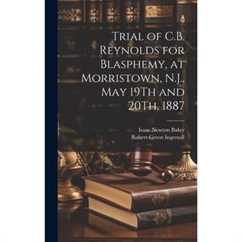Trial of C.B. Reynolds for Blasphemy, at Morristown, N.J., May 19Th and 20Th, 1887