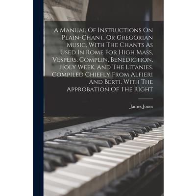 A Manual Of Instructions On Plain-chant, Or Gregorian Music, With The Chants As Used In Rome For High Mass, Vespers, Complin, Benediction, Holy Week, And The Litanies. Compiled Chiefly From Alfieri An