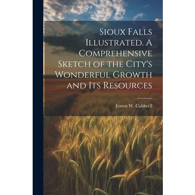 Sioux Falls Illustrated. A Comprehensive Sketch of the City's Wonderful Growth and its Resources