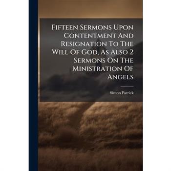 Fifteen Sermons Upon Contentment And Resignation To The Will Of God, As Also 2 Sermons On The Ministration Of Angels