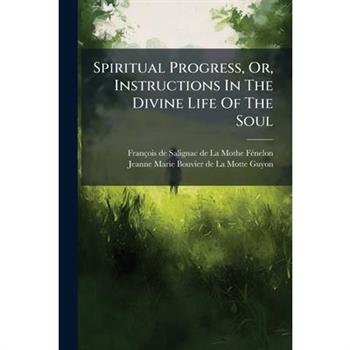 Spiritual Progress, Or, Instructions In The Divine Life Of The Soul