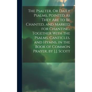 The Psalter, Or Daily Psalms, Pointed As They Are to Be Chanted, and Marked for Chanting, Together With the Psalms, Canticles, and Hymns, in the Book of Common Prayer, by J.J. Scott