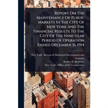 Report On The Maintenance Of Public Markets In The City Of New York And The Financial Results To The City Of The Nine-year Period Of Operation Ended December 31, 1914