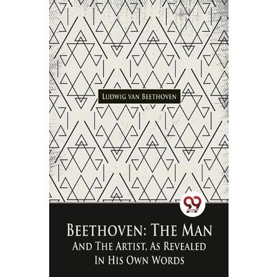Beethoven, The Man And The Artist, As Revealed In His Own Words