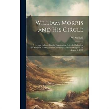 William Morris and his Circle; a Lecture Delivered in the Examination Schools, Oxford, at the Summer Meeting of the University Extension Delegacy, on August 6, 1907