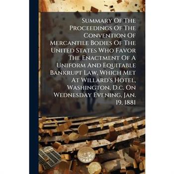 Summary Of The Proceedings Of The Convention Of Mercantile Bodies Of The United States Who Favor The Enactment Of A Uniform And Equitable Bankrupt Law, Which Met At Willard's Hotel, Washington, D.c. O