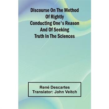 Discourse On The Method Of Rightly Conducting One’S Reason And Of Seeking Truth In The Sciences