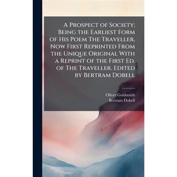 A Prospect of Society; Being the Earliest Form of His Poem The Traveller, Now First Reprinted From the Unique Original With a Reprint of the First Ed. of The Traveller. Edited by Bertram Dobell