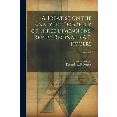 A Treatise on the Analytic Geometry of Three Dimensions. Rev. by Reginald A.P. Rogers; Volume 1