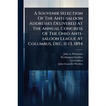 A Souvenir Selection Of The Anti-saloon Addresses Delivered At The Annual Congress Of The Ohio Anti-saloon League At Columbus, Dec. 11-13, 1894