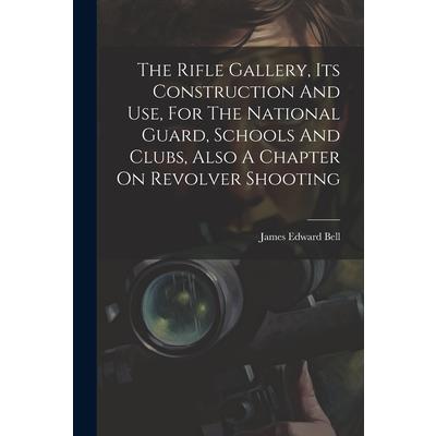 The Rifle Gallery, Its Construction And Use, For The National Guard, Schools And Clubs, Also A Chapter On Revolver Shooting